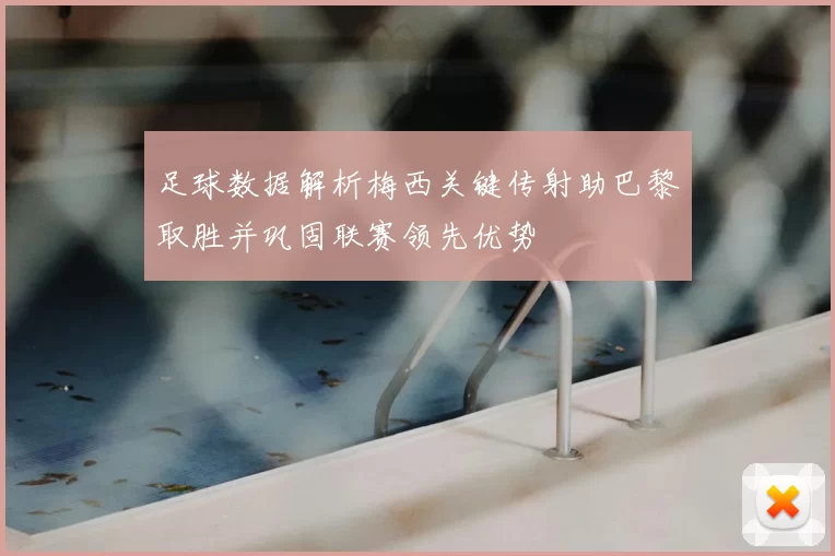 足球数据解析梅西关键传射助巴黎取胜并巩固联赛领先优势