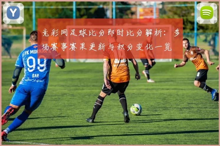 竞彩网足球比分即时比分解析：多场赛事赛果更新与积分变化一览