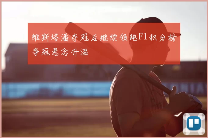 维斯塔潘夺冠后继续领跑F1积分榜争冠悬念升温