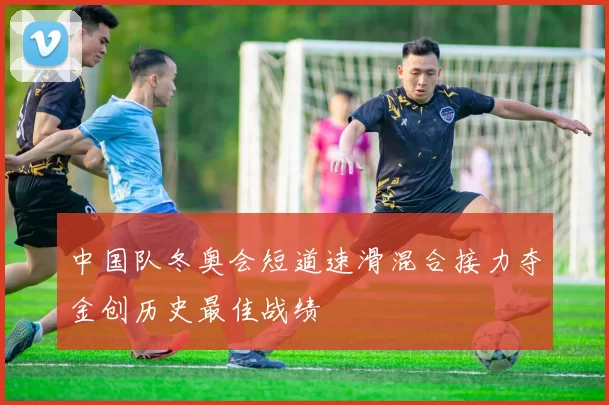 中国队冬奥会短道速滑混合接力夺金创历史最佳战绩