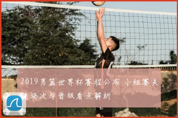 2019男篮世界杯赛程公布 小组赛关键场次与晋级看点解析