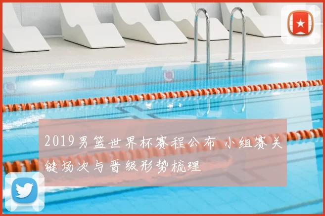 2019男篮世界杯赛程公布 小组赛关键场次与晋级形势梳理