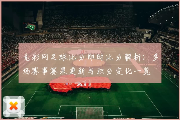 竞彩网足球比分即时比分解析：多场赛事赛果更新与积分变化一览