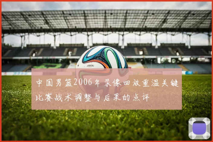 中国男篮2006年录像回放重温关键比赛战术调整与后果的点评
