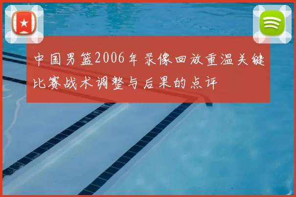 中国男篮2006年录像回放重温关键比赛战术调整与后果的点评