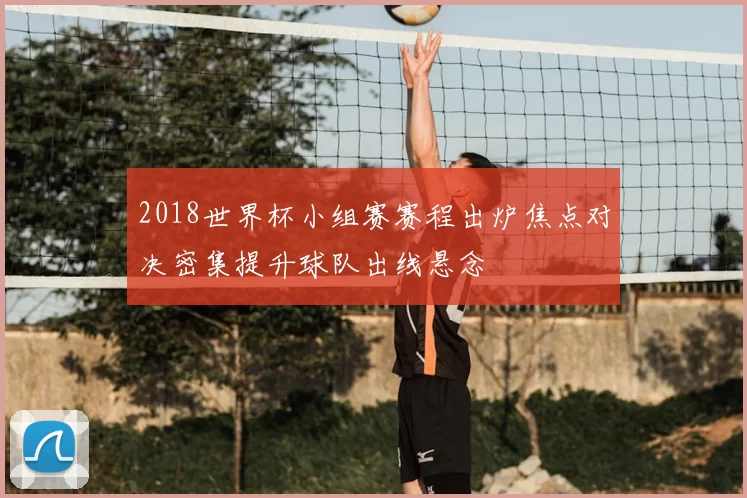 2018世界杯小组赛赛程出炉焦点对决密集提升球队出线悬念