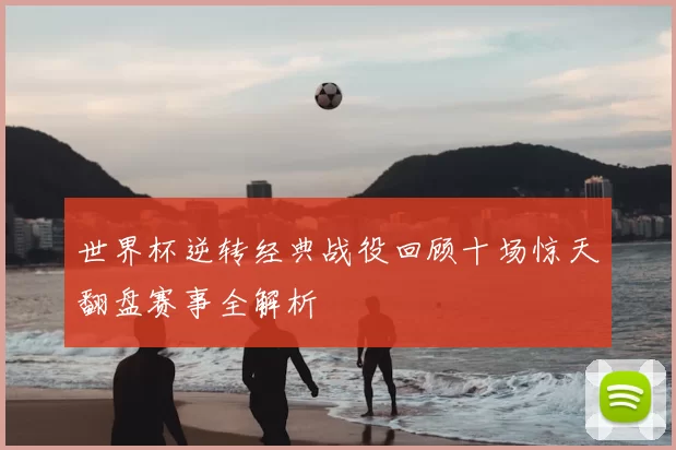 世界杯逆转经典战役回顾十场惊天翻盘赛事全解析
