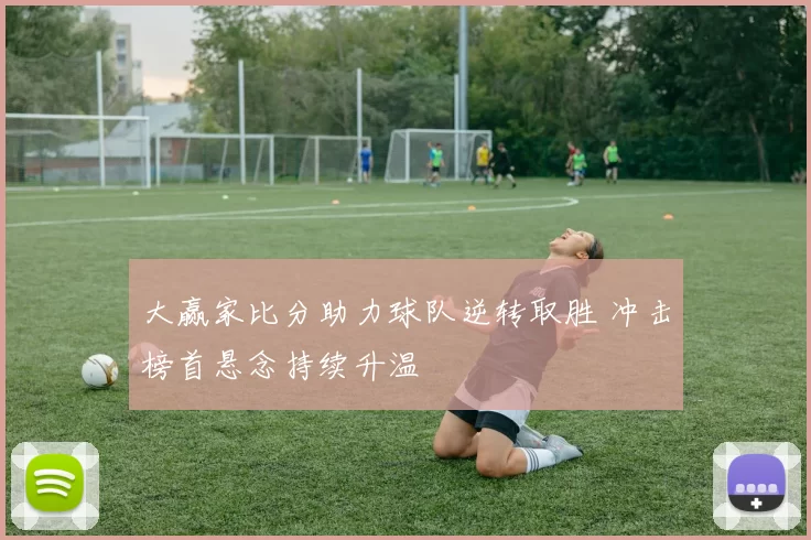 大赢家比分助力球队逆转取胜 冲击榜首悬念持续升温