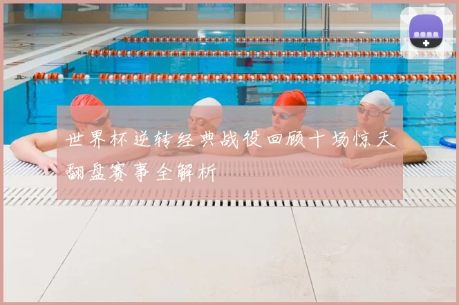 世界杯逆转经典战役回顾十场惊天翻盘赛事全解析