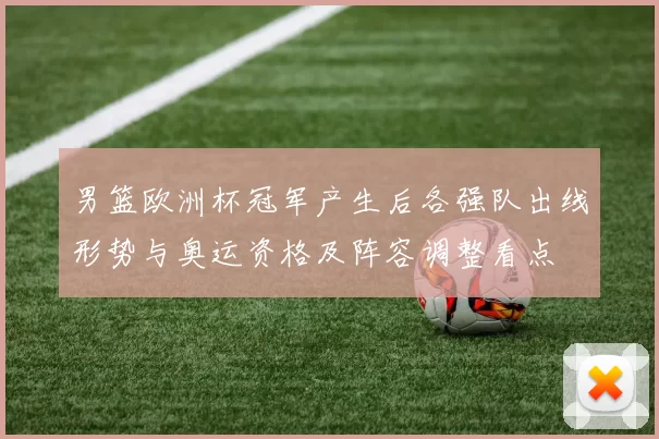 男篮欧洲杯冠军产生后各强队出线形势与奥运资格及阵容调整看点