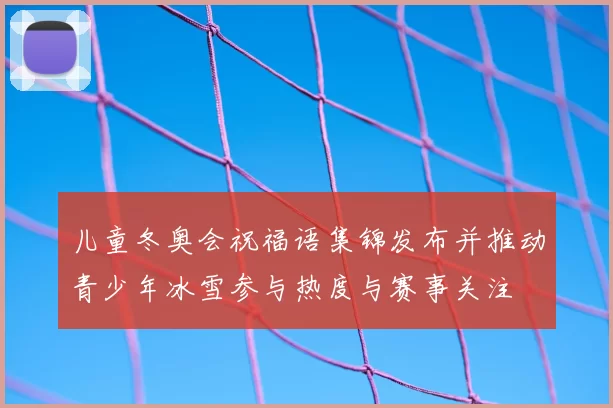 儿童冬奥会祝福语集锦发布并推动青少年冰雪参与热度与赛事关注