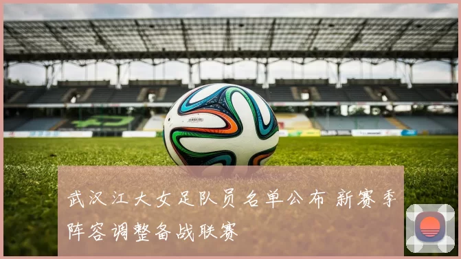 武汉江大女足队员名单公布 新赛季阵容调整备战联赛