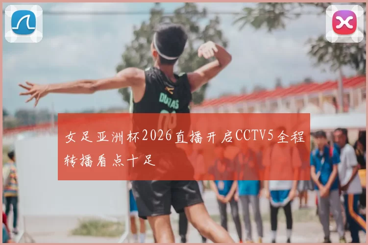 女足亚洲杯2026直播开启CCTV5全程转播看点十足