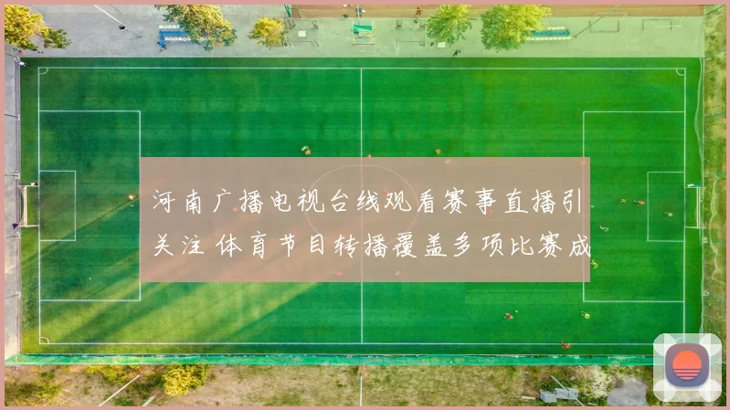 河南广播电视台线观看赛事直播引关注 体育节目转播覆盖多项比赛成看点