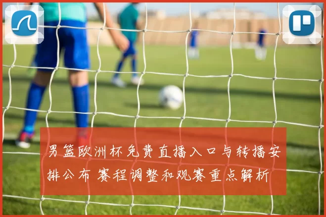 男篮欧洲杯免费直播入口与转播安排公布 赛程调整和观赛重点解析