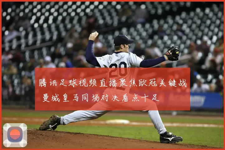 腾讯足球视频直播聚焦欧冠关键战 曼城皇马同场对决看点十足