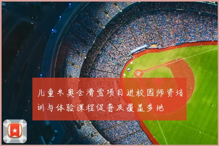 儿童冬奥会滑雪项目进校园师资培训与体验课程促普及覆盖多地