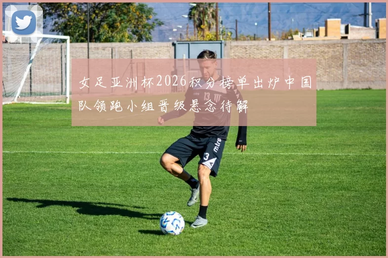 女足亚洲杯2026积分榜单出炉中国队领跑小组晋级悬念待解