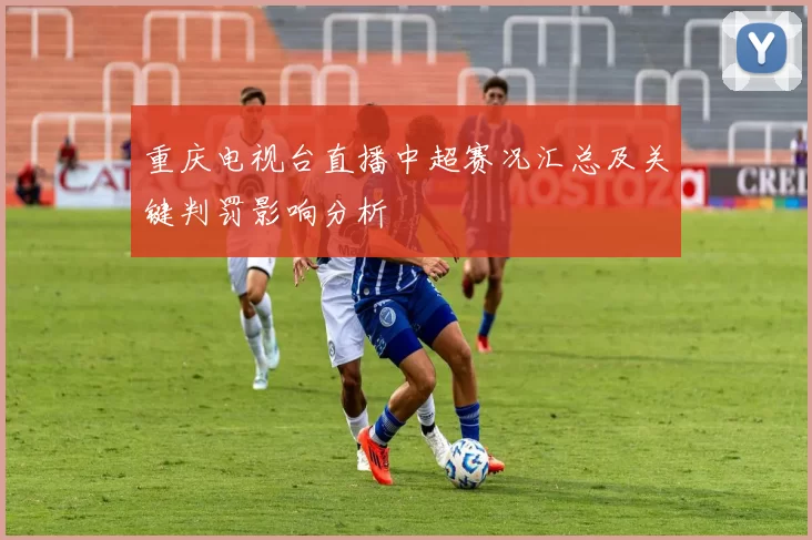 重庆电视台直播中超赛况汇总及关键判罚影响分析