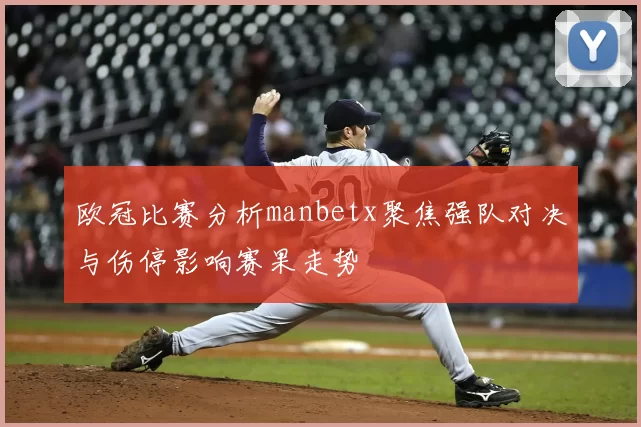 欧冠比赛分析manbetx聚焦强队对决与伤停影响赛果走势