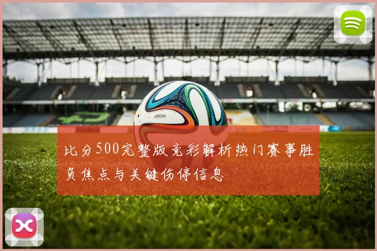 比分500完整版竞彩解析热门赛事胜负焦点与关键伤停信息