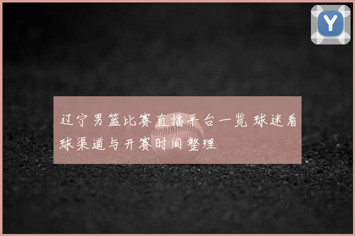 辽宁男篮比赛直播平台一览 球迷看球渠道与开赛时间整理
