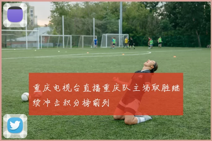 重庆电视台直播重庆队主场取胜继续冲击积分榜前列