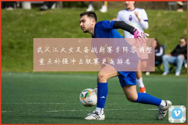 武汉江大女足备战新赛季阵容调整 重点补强冲击联赛更高排名