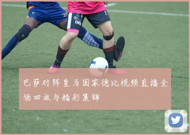 巴萨对阵皇马国家德比视频直播全场回放与精彩集锦