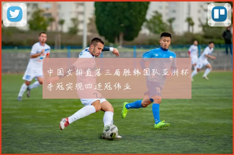 中国女排直落三局胜韩国队亚洲杯夺冠实现四连冠伟业