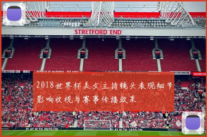 2018世界杯美女主持镜头表现细节影响收视与赛事传播效果