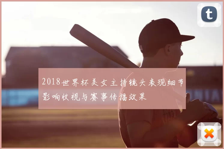 2018世界杯美女主持镜头表现细节影响收视与赛事传播效果