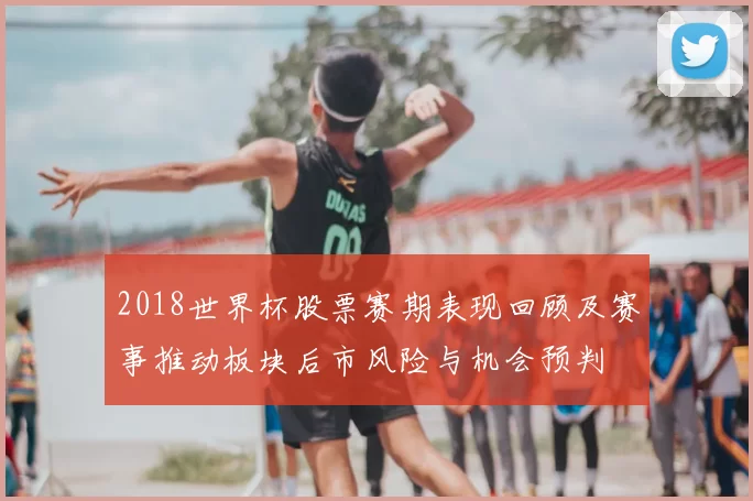 2018世界杯股票赛期表现回顾及赛事推动板块后市风险与机会预判
