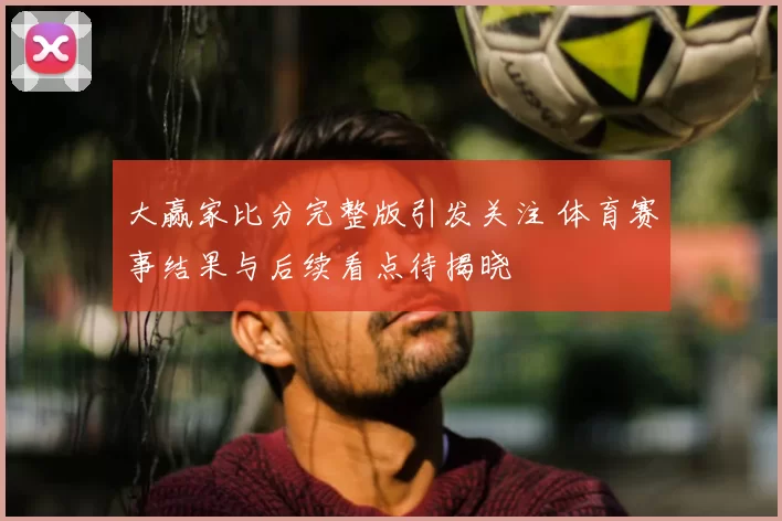 大赢家比分完整版引发关注 体育赛事结果与后续看点待揭晓