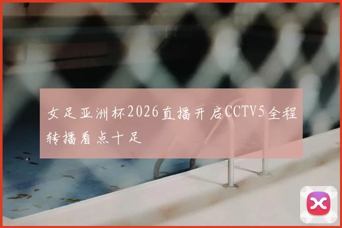 女足亚洲杯2026直播开启CCTV5全程转播看点十足