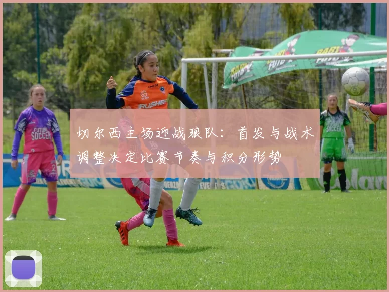 切尔西主场迎战狼队：首发与战术调整决定比赛节奏与积分形势