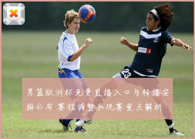 男篮欧洲杯免费直播入口与转播安排公布 赛程调整和观赛重点解析