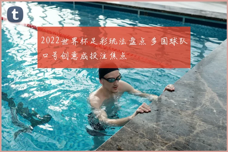 2022世界杯足彩玩法盘点 多国球队口号创意成投注焦点