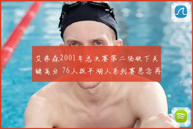 艾弗森2001年总决赛第二场砍下关键高分 76人扳平湖人系列赛悬念再起