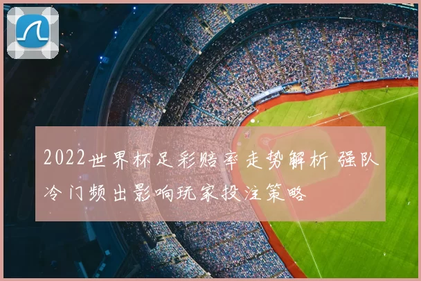2022世界杯足彩赔率走势解析 强队冷门频出影响玩家投注策略