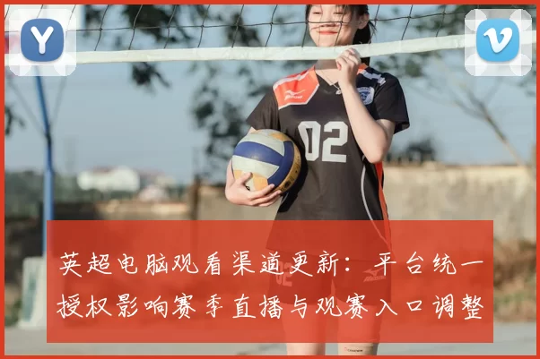 英超电脑观看渠道更新：平台统一授权影响赛季直播与观赛入口调整