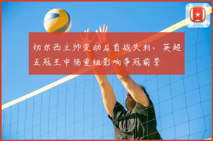 切尔西主帅变动后首战失利,英超五冠王中场重组影响争冠前景