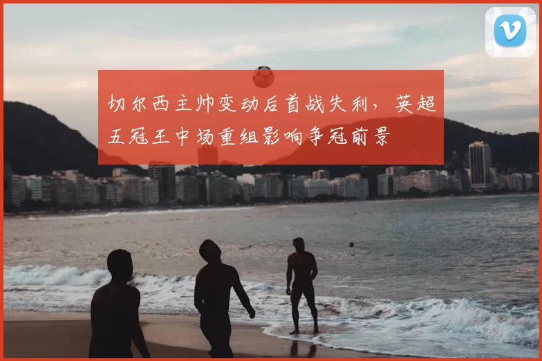 切尔西主帅变动后首战失利,英超五冠王中场重组影响争冠前景