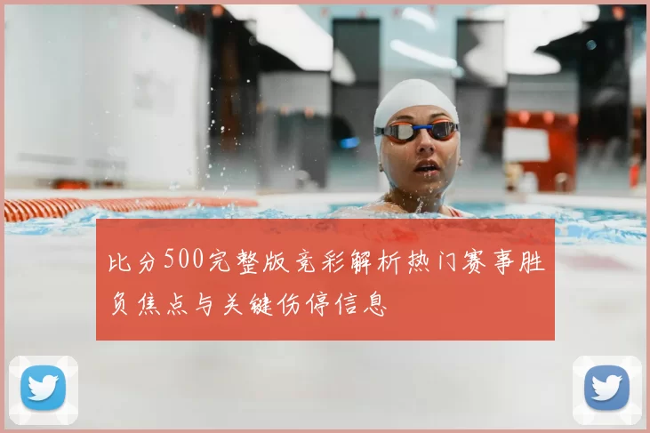 比分500完整版竞彩解析热门赛事胜负焦点与关键伤停信息
