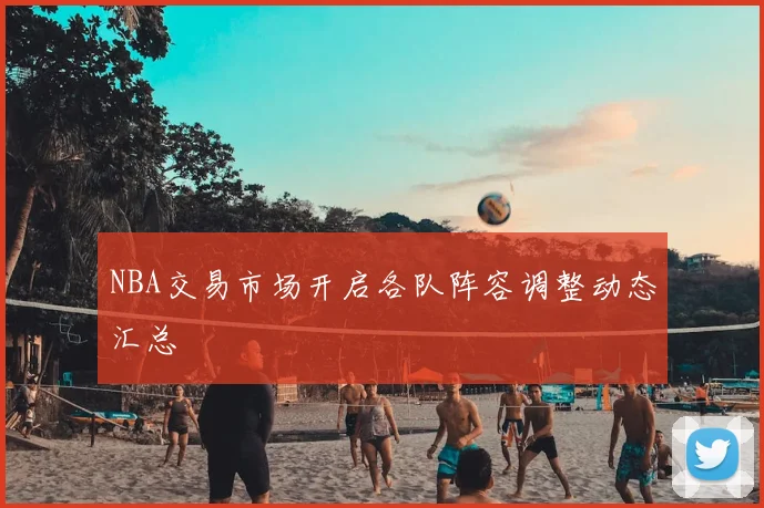 NBA交易市场开启各队阵容调整动态汇总