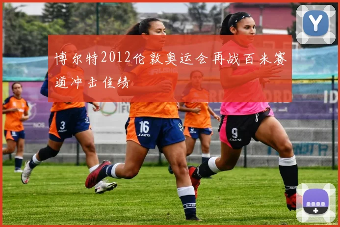 博尔特2012伦敦奥运会再战百米赛道冲击佳绩