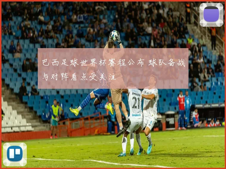 巴西足球世界杯赛程公布 球队备战与对阵看点受关注