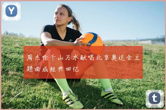 周杰伦千山万水献唱北京奥运会主题曲成经典回忆
