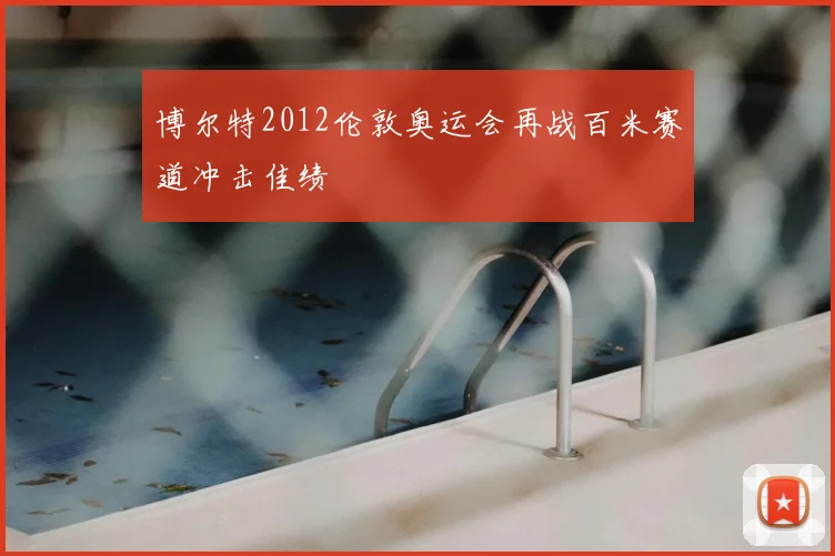 博尔特2012伦敦奥运会再战百米赛道冲击佳绩