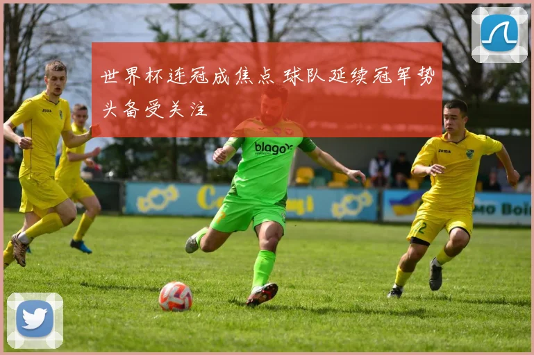 世界杯连冠成焦点 球队延续冠军势头备受关注